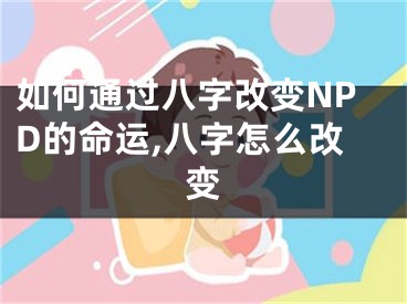 如何通过八字改变NPD的命运,八字怎么改变
