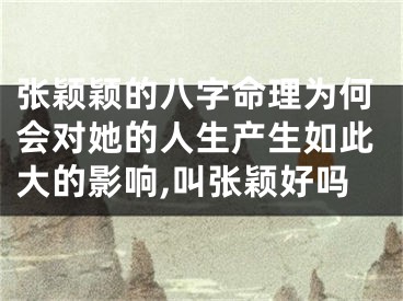 张颖颖的八字命理为何会对她的人生产生如此大的影响,叫张颖好吗