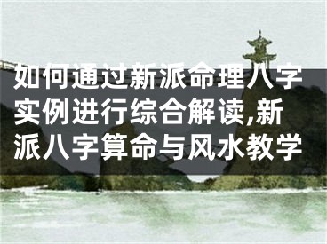 如何通过新派命理八字实例进行综合解读,新派八字算命与风水教学