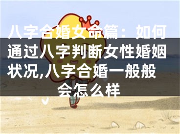 八字合婚女命篇：如何通过八字判断女性婚姻状况,八字合婚一般般会怎么样