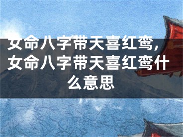 女命八字带天喜红鸾,女命八字带天喜红鸾什么意思