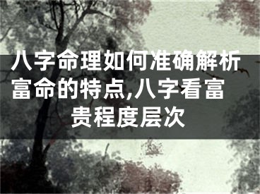八字命理如何准确解析富命的特点,八字看富贵程度层次