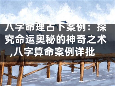 八字命理占卜案例：探究命运奥秘的神奇之术,八字算命案例详批
