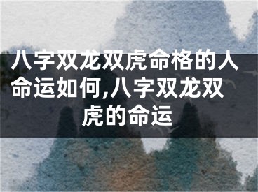 八字双龙双虎命格的人命运如何,八字双龙双虎的命运