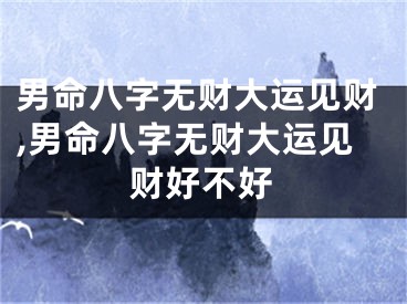 男命八字无财大运见财,男命八字无财大运见财好不好