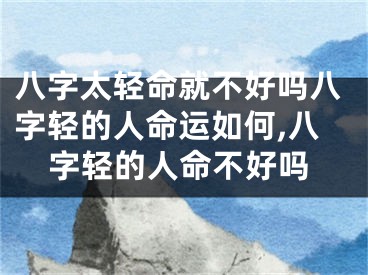 八字太轻命就不好吗八字轻的人命运如何,八字轻的人命不好吗