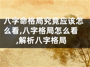 八字命格局究竟应该怎么看,八字格局怎么看,解析八字格局