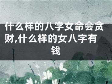 什么样的八字女命会贪财,什么样的女八字有钱