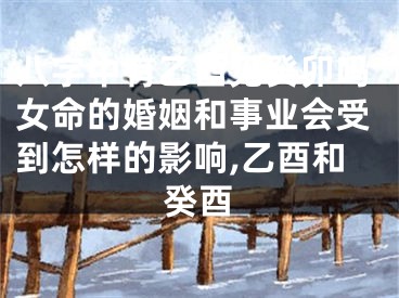 八字中有乙酉见癸卯吗女命的婚姻和事业会受到怎样的影响,乙酉和癸酉