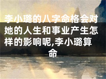 李小璐的八字命格会对她的人生和事业产生怎样的影响呢,李小璐算命