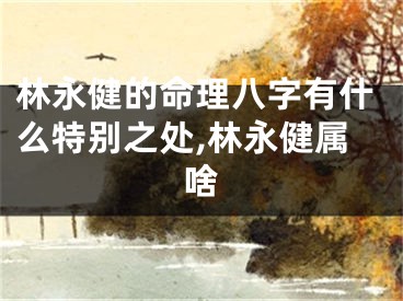 林永健的命理八字有什么特别之处,林永健属啥