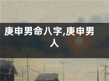 庚申男命八字,庚申男人