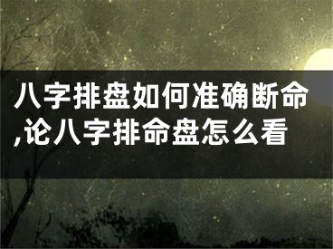 八字排盘如何准确断命,论八字排命盘怎么看