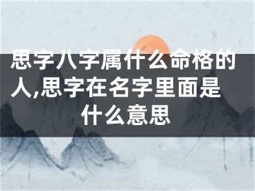 思字八字属什么命格的人,思字在名字里面是什么意思