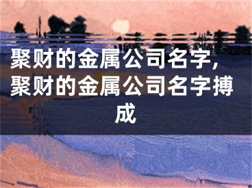 聚财的金属公司名字,聚财的金属公司名字搏成