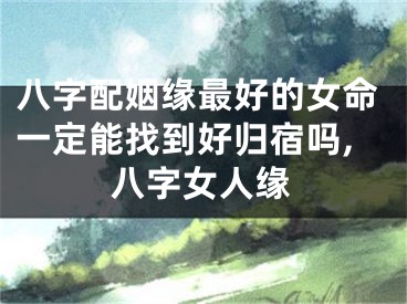 八字配姻缘最好的女命一定能找到好归宿吗,八字女人缘