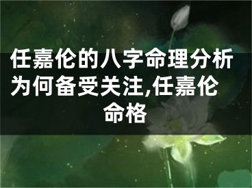 任嘉伦的八字命理分析为何备受关注,任嘉伦命格