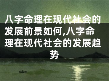 八字命理在现代社会的发展前景如何,八字命理在现代社会的发展趋势
