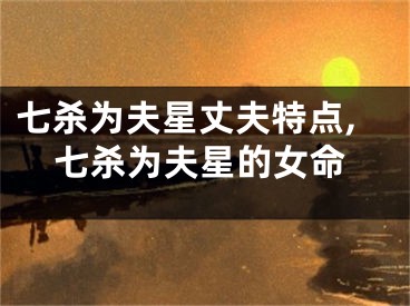 七杀为夫星丈夫特点,七杀为夫星的女命