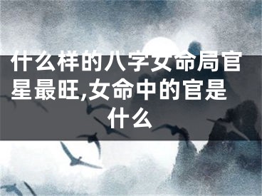 什么样的八字女命局官星最旺,女命中的官是什么
