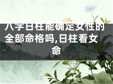 八字日柱能确定女性的全部命格吗,日柱看女命