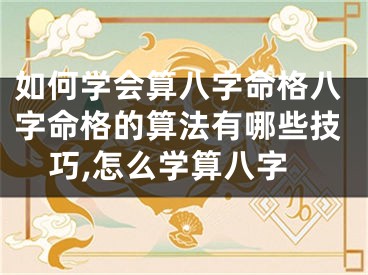 如何学会算八字命格八字命格的算法有哪些技巧,怎么学算八字