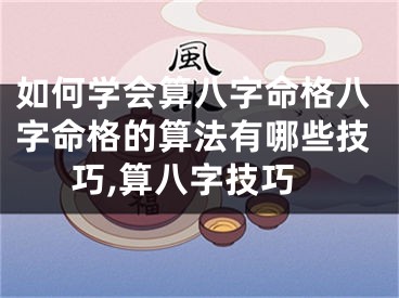 如何学会算八字命格八字命格的算法有哪些技巧,算八字技巧