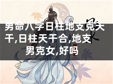 男命八字日柱地支克天干,日柱天干合,地支男克女,好吗