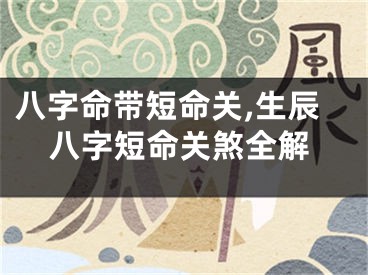 八字命带短命关,生辰八字短命关煞全解