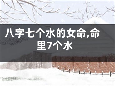 八字七个水的女命,命里7个水