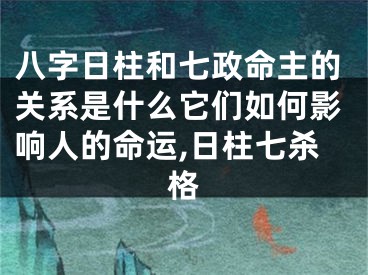 八字日柱和七政命主的关系是什么它们如何影响人的命运,日柱七杀格