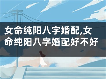 女命纯阳八字婚配,女命纯阳八字婚配好不好
