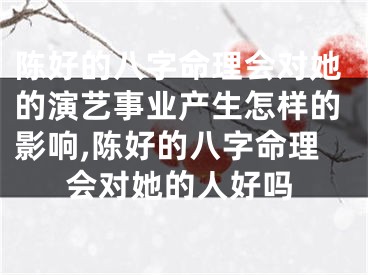 陈好的八字命理会对她的演艺事业产生怎样的影响,陈好的八字命理会对她的人好吗
