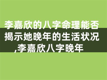 李嘉欣的八字命理能否揭示她晚年的生活状况,李嘉欣八字晚年
