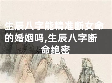 生辰八字能精准断女命的婚姻吗,生辰八字断命绝密