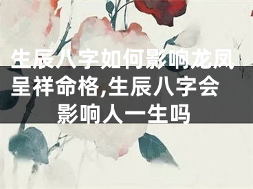 生辰八字如何影响龙凤呈祥命格,生辰八字会影响人一生吗