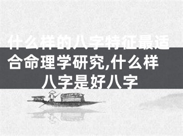 什么样的八字特征最适合命理学研究,什么样八字是好八字