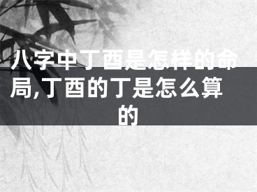 八字中丁酉是怎样的命局,丁酉的丁是怎么算的