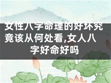 女性八字命理的好坏究竟该从何处看,女人八字好命好吗