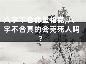八字不合命里相克,八字不合真的会克死人吗?