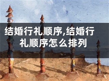 结婚行礼顺序,结婚行礼顺序怎么排列