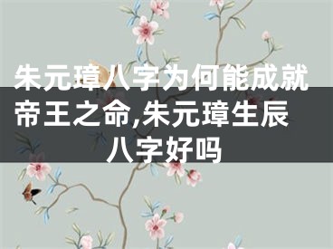 朱元璋八字为何能成就帝王之命,朱元璋生辰八字好吗