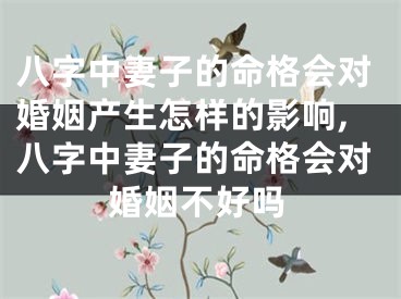 八字中妻子的命格会对婚姻产生怎样的影响,八字中妻子的命格会对婚姻不好吗