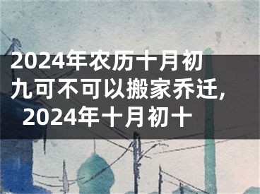 2024年农历十月初九可不可以搬家乔迁,2024年十月初十