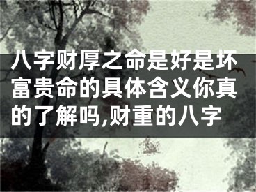 八字财厚之命是好是坏富贵命的具体含义你真的了解吗,财重的八字