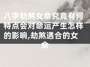 八字劫煞女命究竟有何特点会对命运产生怎样的影响,劫煞遇合的女命