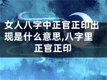 女人八字中正官正印出现是什么意思,八字里正官正印