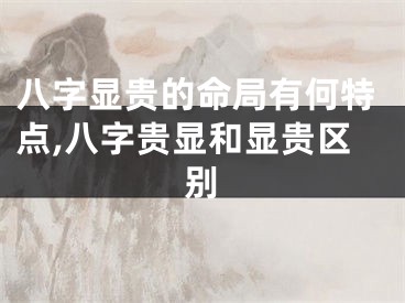 八字显贵的命局有何特点,八字贵显和显贵区别