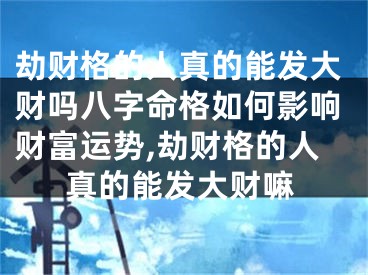 劫财格的人真的能发大财吗八字命格如何影响财富运势,劫财格的人真的能发大财嘛