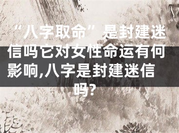 “八字取命”是封建迷信吗它对女性命运有何影响,八字是封建迷信吗?